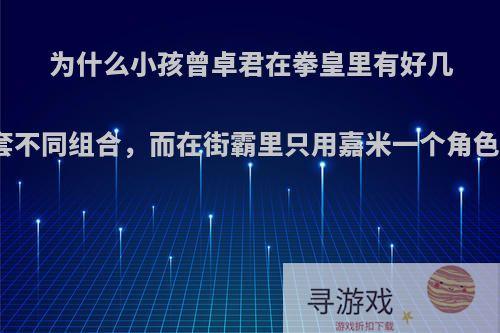 为什么小孩曾卓君在拳皇里有好几套不同组合，而在街霸里只用嘉米一个角色?