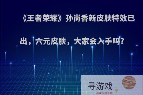 《王者荣耀》孙尚香新皮肤特效已出，六元皮肤，大家会入手吗?
