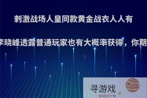 刺激战场人皇同款黄金战衣人人有份，李晓峰透露普通玩家也有大概率获得，你期待吗?