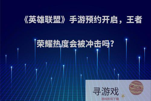 《英雄联盟》手游预约开启，王者荣耀热度会被冲击吗?