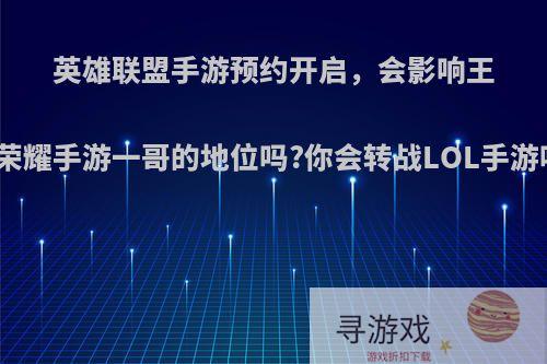 英雄联盟手游预约开启，会影响王者荣耀手游一哥的地位吗?你会转战LOL手游吗?