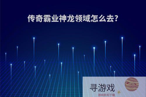 传奇霸业神龙领域怎么去?