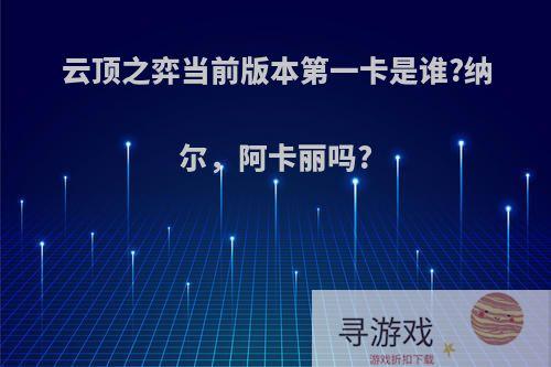 云顶之弈当前版本第一卡是谁?纳尔，阿卡丽吗?