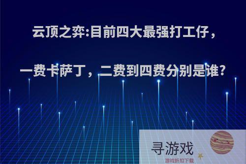云顶之弈:目前四大最强打工仔，一费卡萨丁，二费到四费分别是谁?