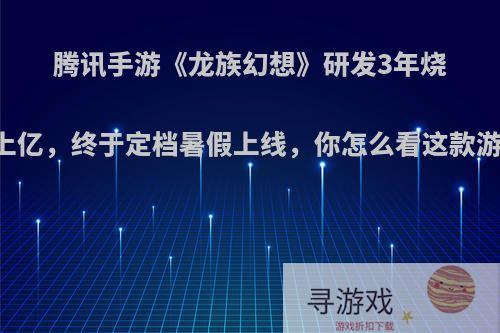腾讯手游《龙族幻想》研发3年烧了上亿，终于定档暑假上线，你怎么看这款游戏?