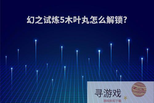 幻之试炼5木叶丸怎么解锁?