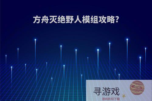 方舟灭绝野人模组攻略?