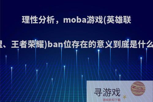 理性分析，moba游戏(英雄联盟、王者荣耀)ban位存在的意义到底是什么?