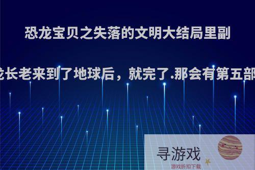 恐龙宝贝之失落的文明大结局里副栉龙长老来到了地球后，就完了.那会有第五部吗?
