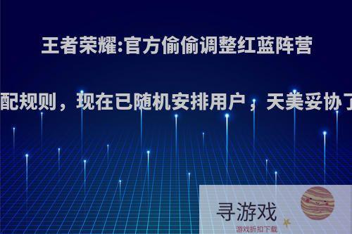 王者荣耀:官方偷偷调整红蓝阵营分配规则，现在已随机安排用户，天美妥协了?