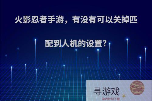 火影忍者手游，有没有可以关掉匹配到人机的设置?