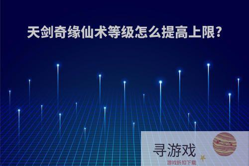 天剑奇缘仙术等级怎么提高上限?