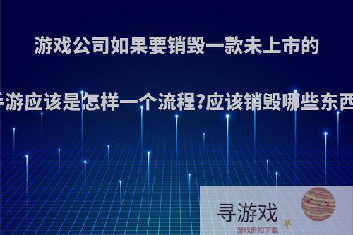 游戏公司如果要销毁一款未上市的手游应该是怎样一个流程?应该销毁哪些东西?