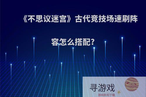 《不思议迷宫》古代竞技场速刷阵容怎么搭配?