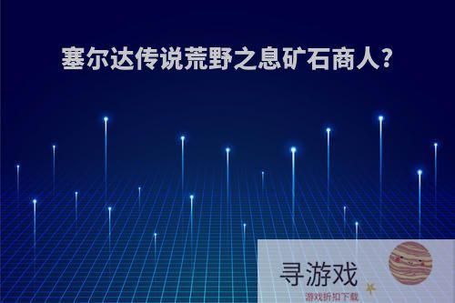 塞尔达传说荒野之息矿石商人?