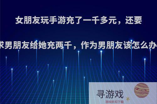 女朋友玩手游充了一千多元，还要求男朋友给她充两千，作为男朋友该怎么办?