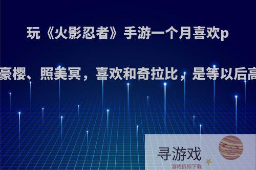 玩《火影忍者》手游一个月喜欢pk，有斑、百豪樱、照美冥，喜欢和奇拉比，是等以后高招还是买鼬?