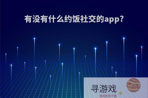 有没有什么约饭社交的app?