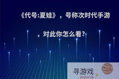 《代号:夏娃》，号称次时代手游，对此你怎么看?