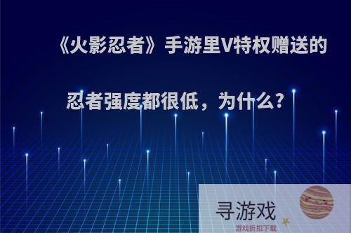 《火影忍者》手游里V特权赠送的忍者强度都很低，为什么?