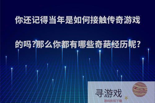 你还记得当年是如何接触传奇游戏的吗?那么你都有哪些奇葩经历呢?