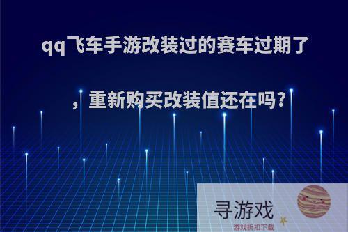 qq飞车手游改装过的赛车过期了，重新购买改装值还在吗?