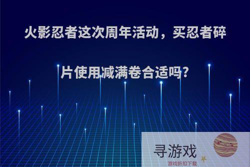 火影忍者这次周年活动，买忍者碎片使用减满卷合适吗?