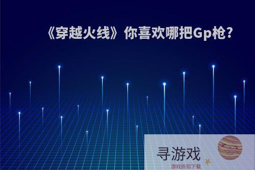 《穿越火线》你喜欢哪把Gp枪?