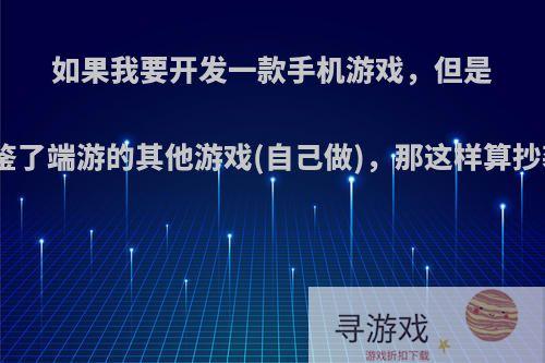 如果我要开发一款手机游戏，但是游戏玩法借鉴了端游的其他游戏(自己做)，那这样算抄袭或盗版吗?