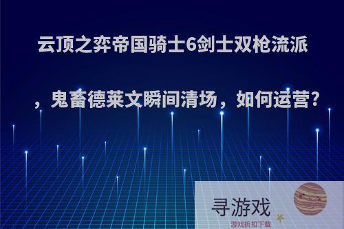 云顶之弈帝国骑士6剑士双枪流派，鬼畜德莱文瞬间清场，如何运营?