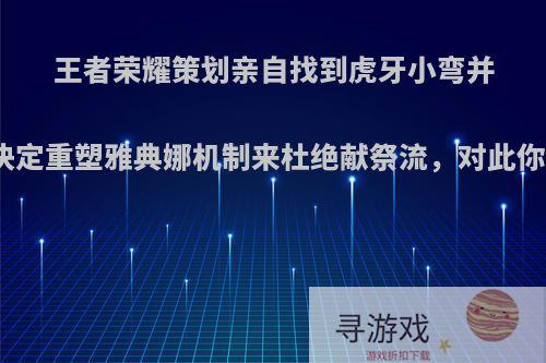 王者荣耀策划亲自找到虎牙小弯并道歉，决定重塑雅典娜机制来杜绝献祭流，对此你怎么看?