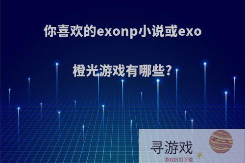 你喜欢的exonp小说或exo橙光游戏有哪些?