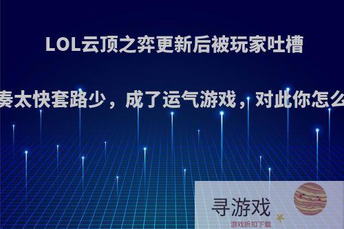 LOL云顶之弈更新后被玩家吐槽，节奏太快套路少，成了运气游戏，对此你怎么看呢?