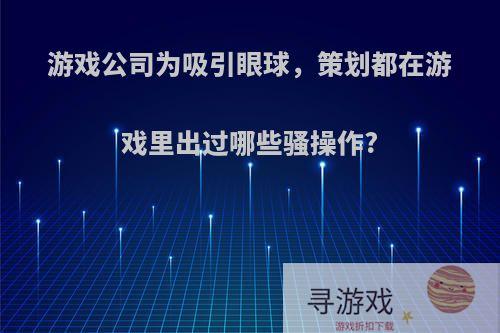 游戏公司为吸引眼球，策划都在游戏里出过哪些骚操作?