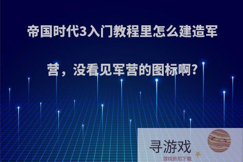 帝国时代3入门教程里怎么建造军营，没看见军营的图标啊?