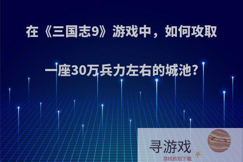 在《三国志9》游戏中，如何攻取一座30万兵力左右的城池?