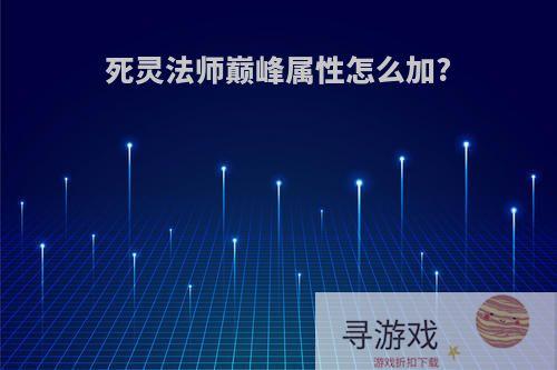 死灵法师巅峰属性怎么加?