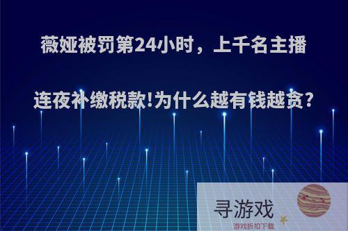 薇娅被罚第24小时，上千名主播连夜补缴税款!为什么越有钱越贪?