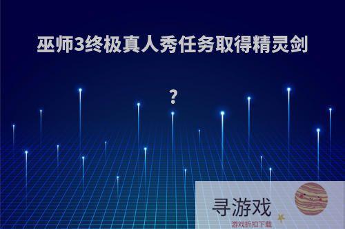 巫师3终极真人秀任务取得精灵剑?