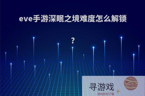 eve手游深眠之境难度怎么解锁?