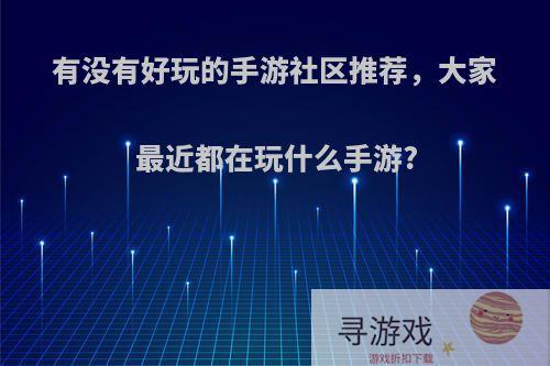 有没有好玩的手游社区推荐，大家最近都在玩什么手游?