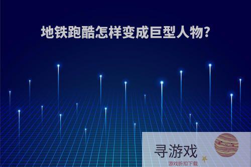 地铁跑酷怎样变成巨型人物?
