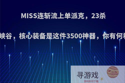 MISS连斩流上单派克，23杀血洗峡谷，核心装备是这件3500神器，你有何看法?