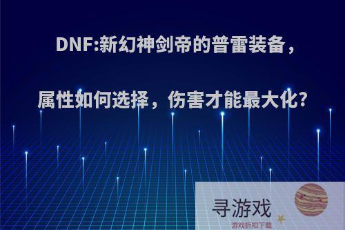 DNF:新幻神剑帝的普雷装备，属性如何选择，伤害才能最大化?