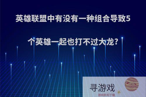 英雄联盟中有没有一种组合导致5个英雄一起也打不过大龙?