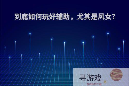 到底如何玩好辅助，尤其是风女?