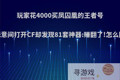 玩家花4000买凤囚凰的王者号，无意间打开CF却发现81套神器:赚翻了!怎么回事?