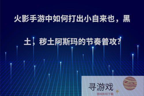 火影手游中如何打出小自来也，黑土，秽土阿斯玛的节奏普攻?