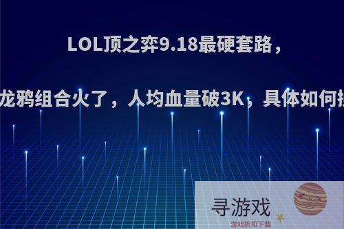 LOL顶之弈9.18最硬套路，不死龙鸦组合火了，人均血量破3K，具体如何操作?