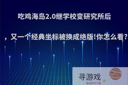 吃鸡海岛2.0继学校变研究所后，又一个经典坐标被换成绝版!你怎么看?